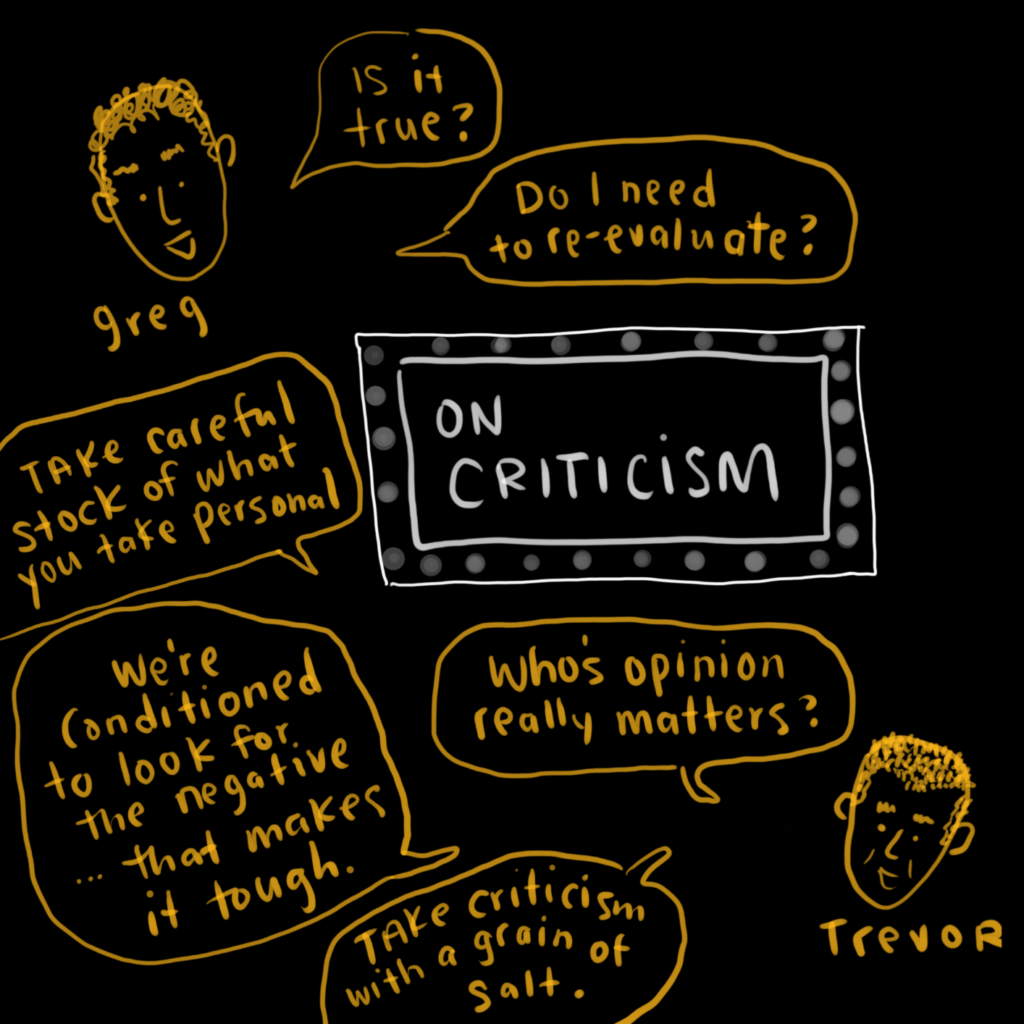 Greg and Trevor share their thoughts on receiving criticism: Take careful stock of what you take personal, consider if it true or not, ask yourself who's opinion really matters?
