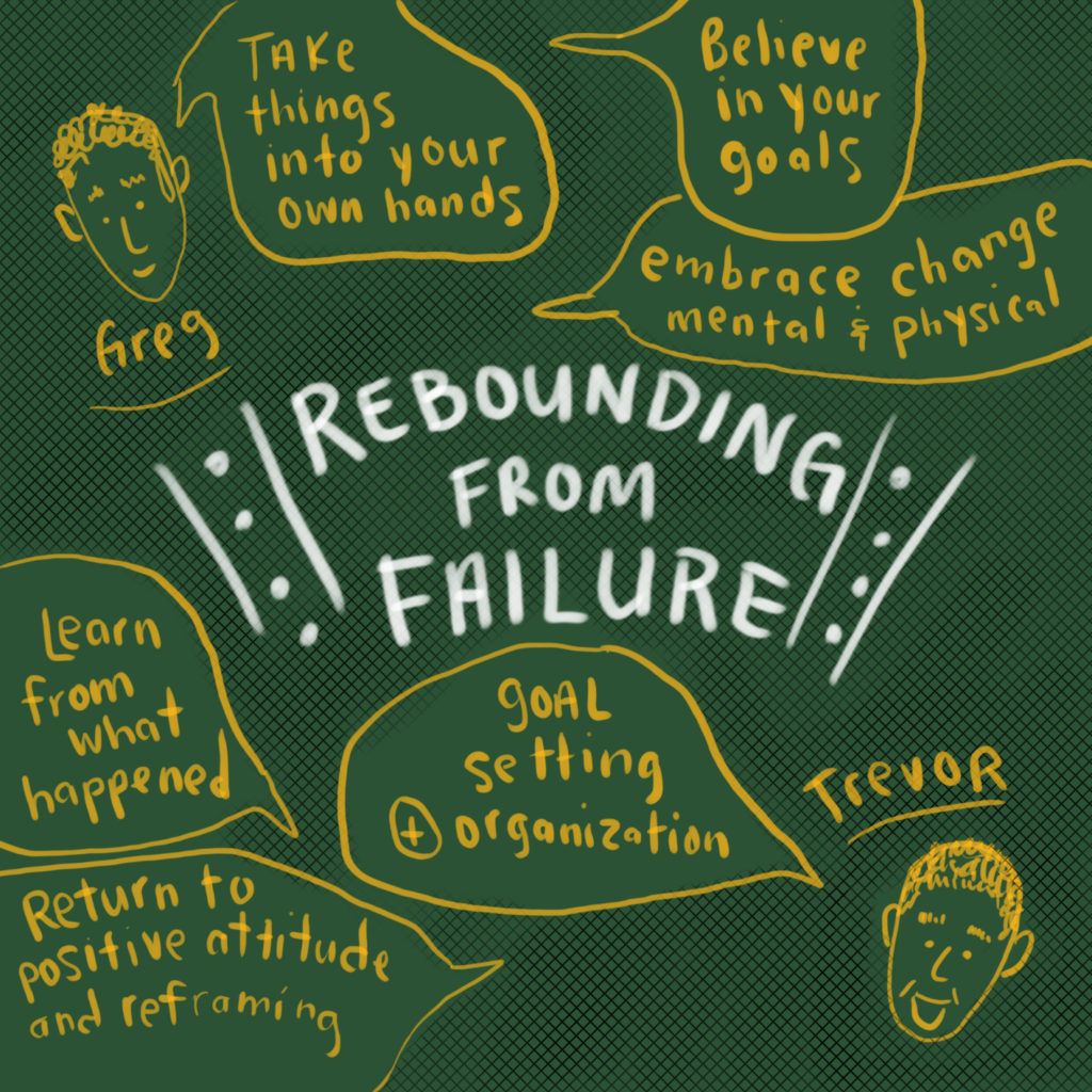 Trevor and Greg on rebounding from failure: Learn from what happening, reframe the situation and try to find your positive attitude again, believe in yourself and your goals, and embrace change. 